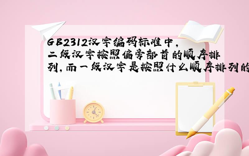 GB2312汉字编码标准中,二级汉字按照偏旁部首的顺序排列,而一级汉字是按照什么顺序排列的?