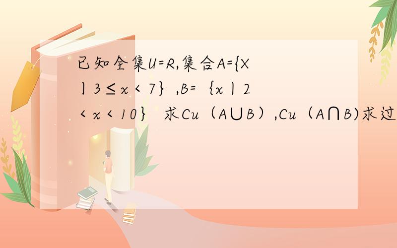 已知全集U=R,集合A={X丨3≤x＜7｝,B=｛x丨2＜x＜10｝ 求Cu（A∪B）,Cu（A∩B)求过程