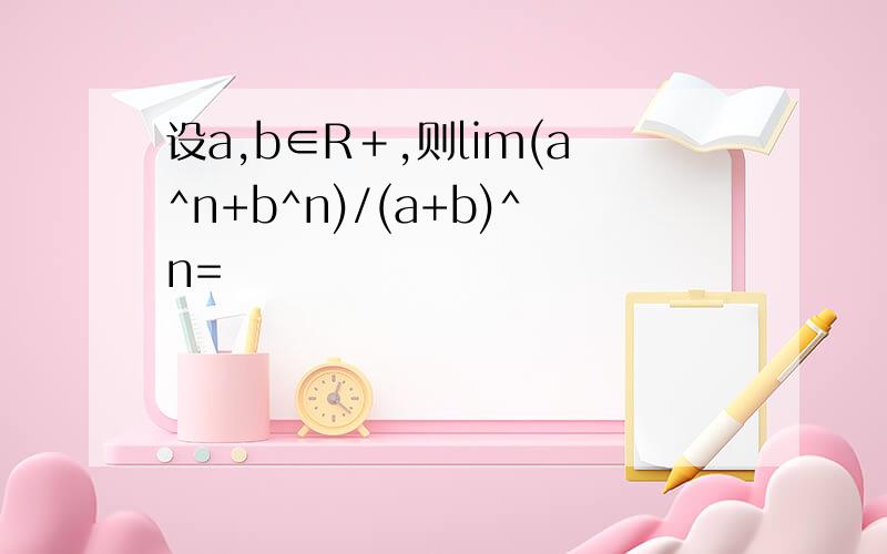 设a,b∈R＋,则lim(a^n+b^n)/(a+b)^n=