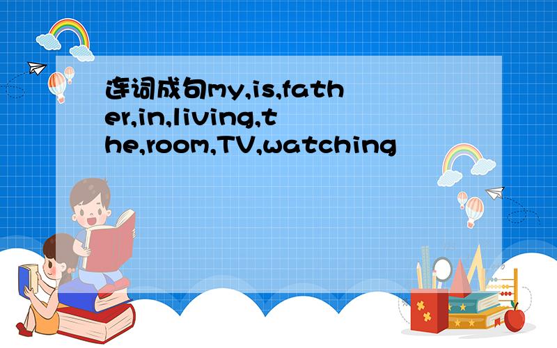 连词成句my,is,father,in,living,the,room,TV,watching