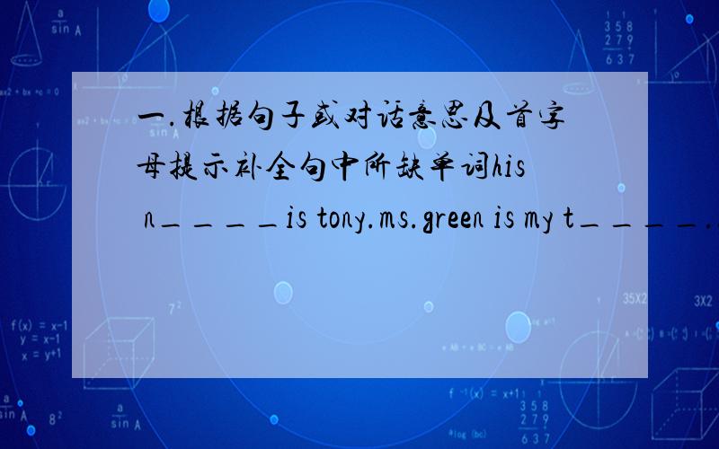 一.根据句子或对话意思及首字母提示补全句中所缺单词his n____is tony.ms.green is my t____.how o_____isyour friend?---he is twelve.二.根据句子或对话意思从方框中选出适当的单词并用其适当形式填空,有的