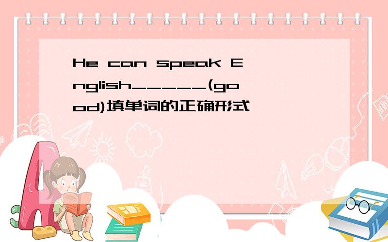 He can speak English_____(good)填单词的正确形式