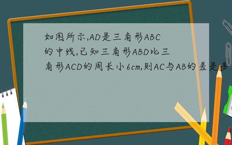 如图所示,AD是三角形ABC的中线,已知三角形ABD比三角形ACD的周长小6cm,则AC与AB的差是多少