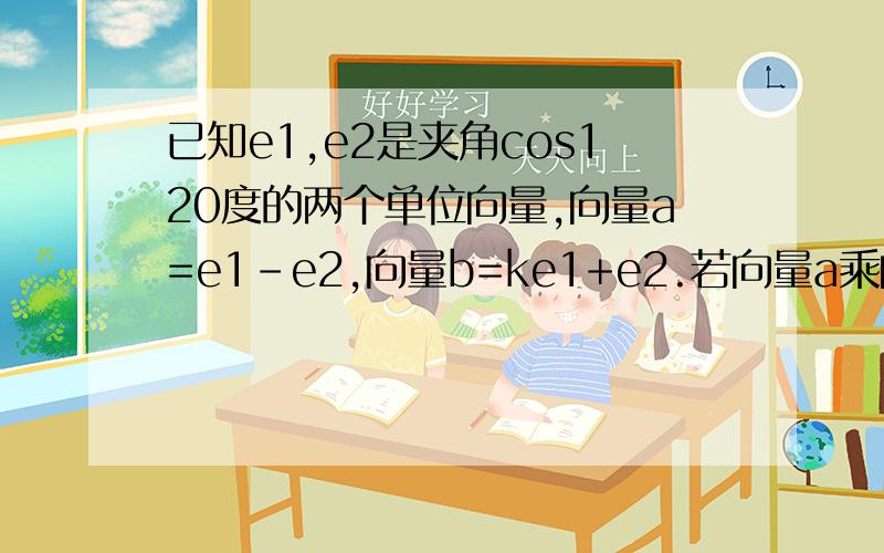 已知e1,e2是夹角cos120度的两个单位向量,向量a=e1-e2,向量b=ke1+e2.若向量a乘向量b=0,则实数k的值是多少