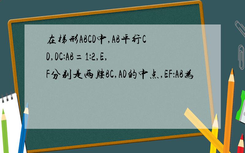 在梯形ABCD中,AB平行CD,DC:AB=1:2,E,F分别是两腰BC,AD的中点,EF：AB为