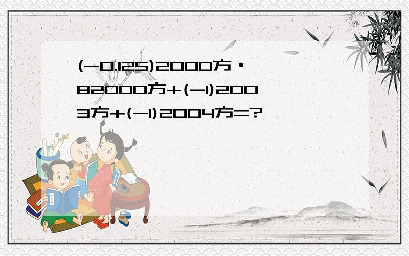 (-0.125)2000方·82000方+(-1)2003方+(-1)2004方=?