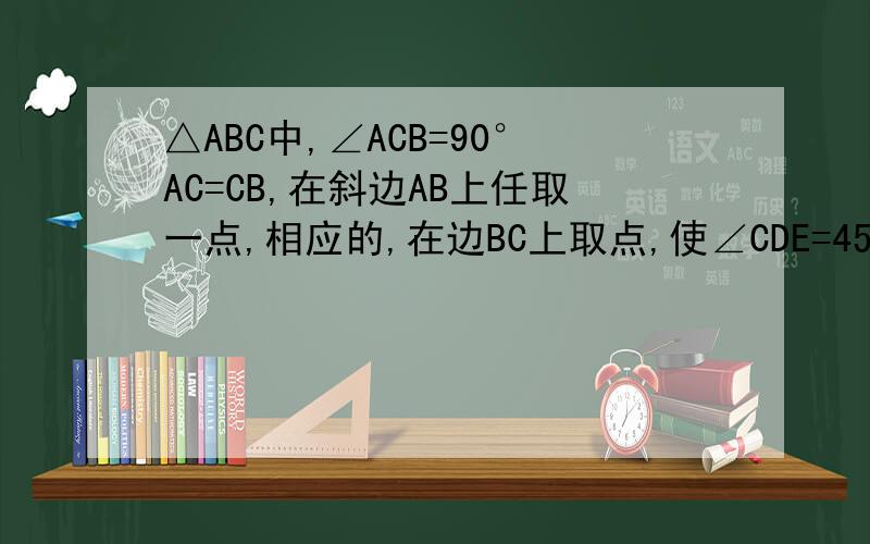 △ABC中,∠ACB=90°AC=CB,在斜边AB上任取一点,相应的,在边BC上取点,使∠CDE=45°说明△CAD∽△DBE