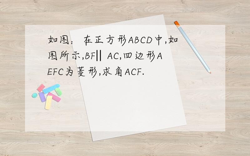如图：在正方形ABCD中,如图所示,BF‖AC,四边形AEFC为菱形,求角ACF.