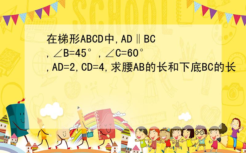 在梯形ABCD中,AD‖BC,∠B=45°,∠C=60°,AD=2,CD=4,求腰AB的长和下底BC的长