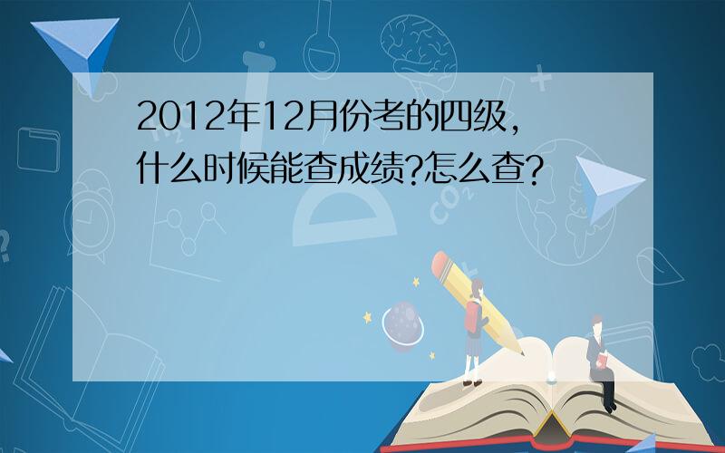 2012年12月份考的四级,什么时候能查成绩?怎么查?