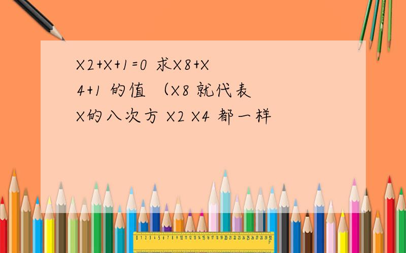 X2+X+1=0 求X8+X4+1 的值 （X8 就代表X的八次方 X2 X4 都一样