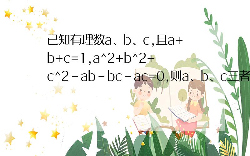 已知有理数a、b、c,且a+b+c=1,a^2+b^2+c^2-ab-bc-ac=0,则a、b、c三者之间的关系是______（要过程)