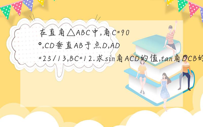 在直角△ABC中,角C=90°,CD垂直AB于点D,AD=25/13,BC=12.求sin角ACD的值,tan角DCB的值