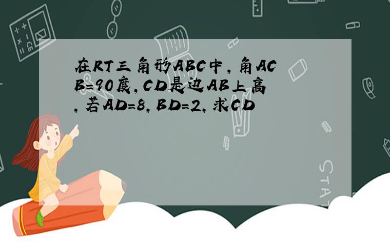 在RT三角形ABC中,角ACB=90度,CD是边AB上高,若AD=8,BD=2,求CD