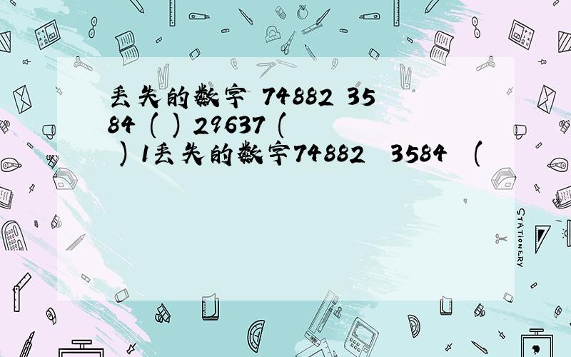 丢失的数字 74882 3584 ( ) 29637 ( ) 1丢失的数字74882  3584  (        )29637  (       )   19274826  (       )  (       )求出括弧里的数字,高手帮忙.