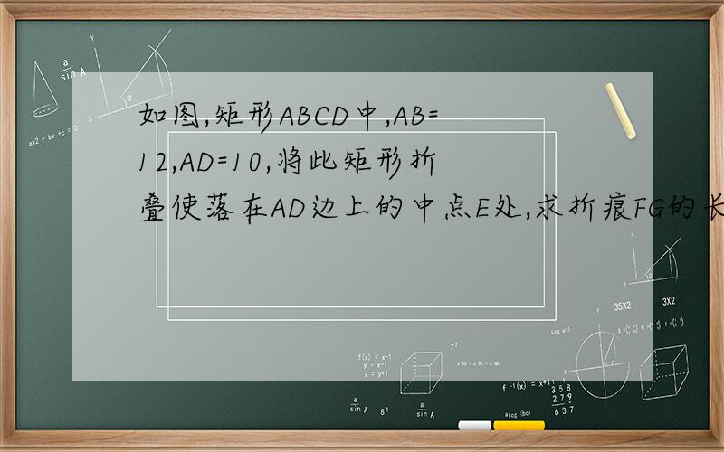 如图,矩形ABCD中,AB=12,AD=10,将此矩形折叠使落在AD边上的中点E处,求折痕FG的长度?