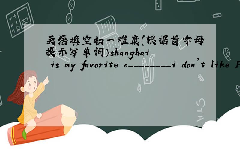 英语填空初一难度(根据首字母提示写单词）shanghai is my favorite c________i don't like P .E(体育）it's d_______