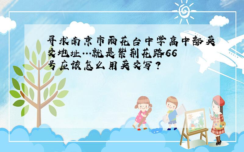 寻求南京市雨花台中学高中部英文地址...就是紫荆花路66号应该怎么用英文写?