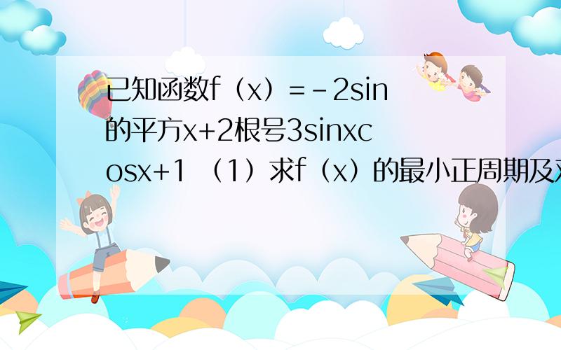 已知函数f（x）=﹣2sin的平方x+2根号3sinxcosx+1 （1）求f（x）的最小正周期及对称中心（2）若x∈【﹣六分之π,三分之π】,求f（x）最大和最小值
