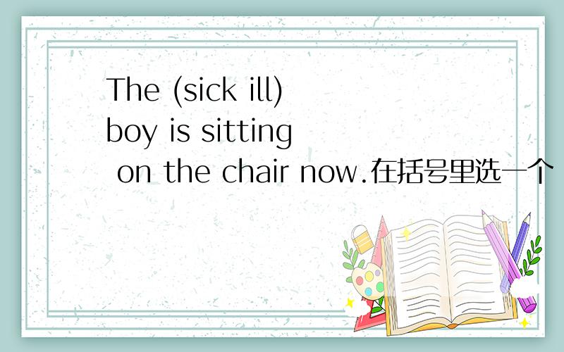 The (sick ill)boy is sitting on the chair now.在括号里选一个