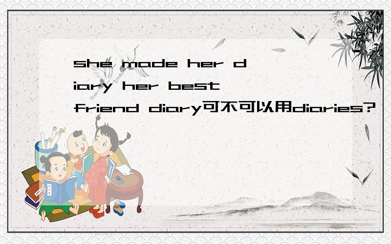 she made her diary her best friend diary可不可以用diaries?