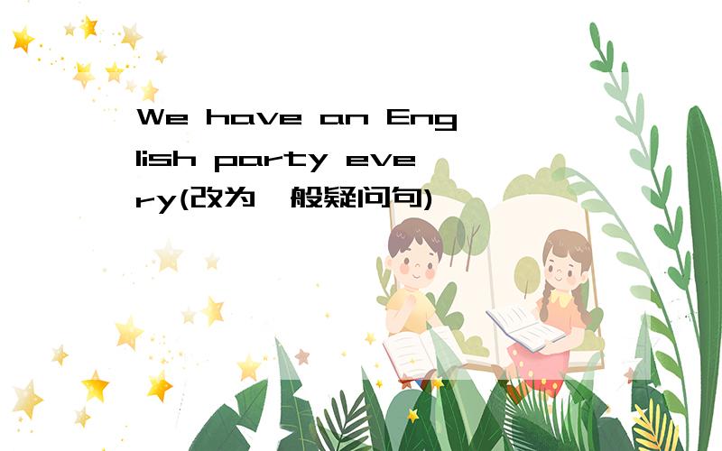 We have an English party every(改为一般疑问句)