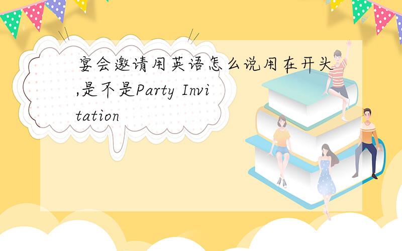 宴会邀请用英语怎么说用在开头,是不是Party Invitation