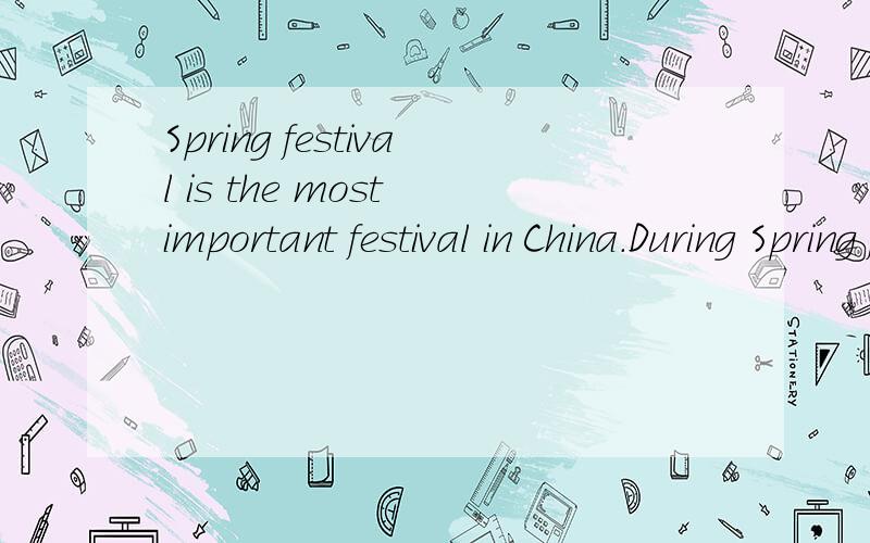Spring festival is the most important festival in China.During Spring festival,people visit their relatives,sending their best wishes for a new year.Children are the happiest in spring festival.They will receive red envelopes that contain money as ne