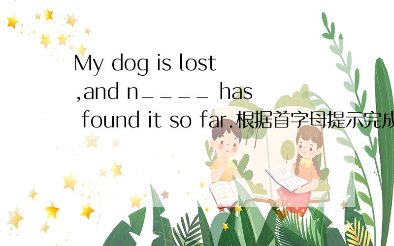 My dog is lost,and n____ has found it so far.根据首字母提示完成单词拼写.