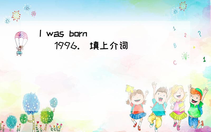 I was born ____ 1996.（填上介词）