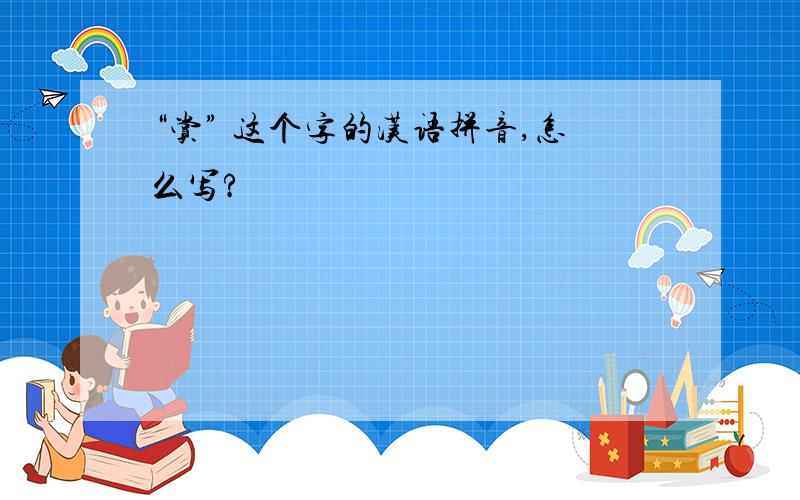 “赏” 这个字的汉语拼音,怎么写?