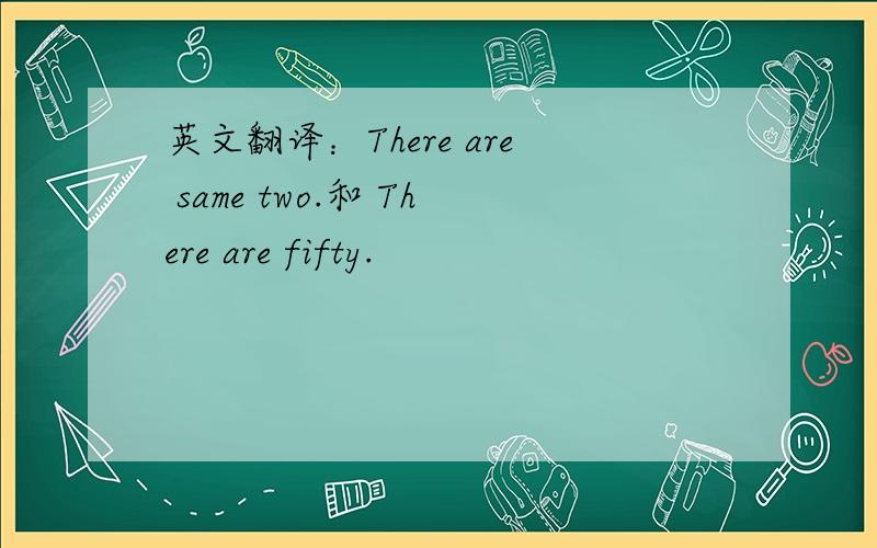 英文翻译：There are same two.和 There are fifty.