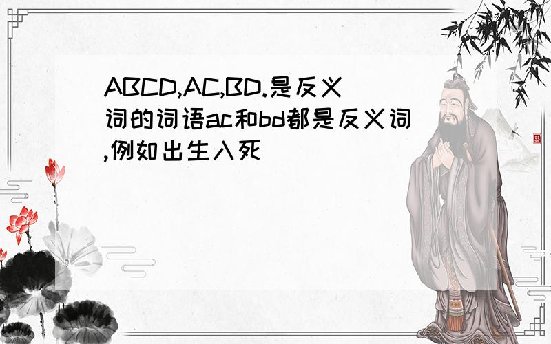 ABCD,AC,BD.是反义词的词语ac和bd都是反义词,例如出生入死