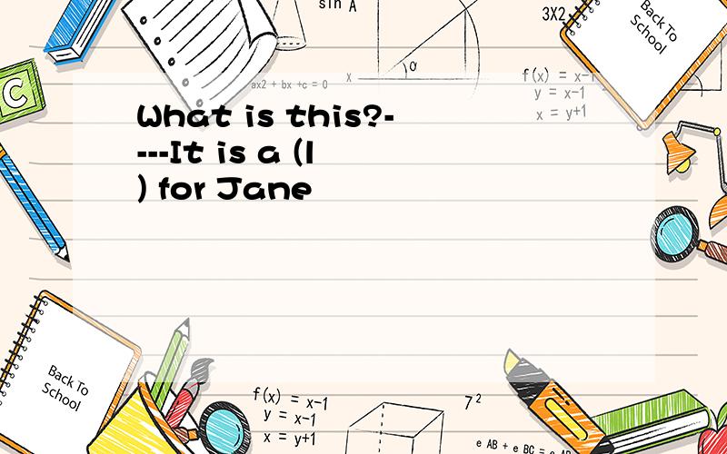 What is this?----It is a (l ) for Jane
