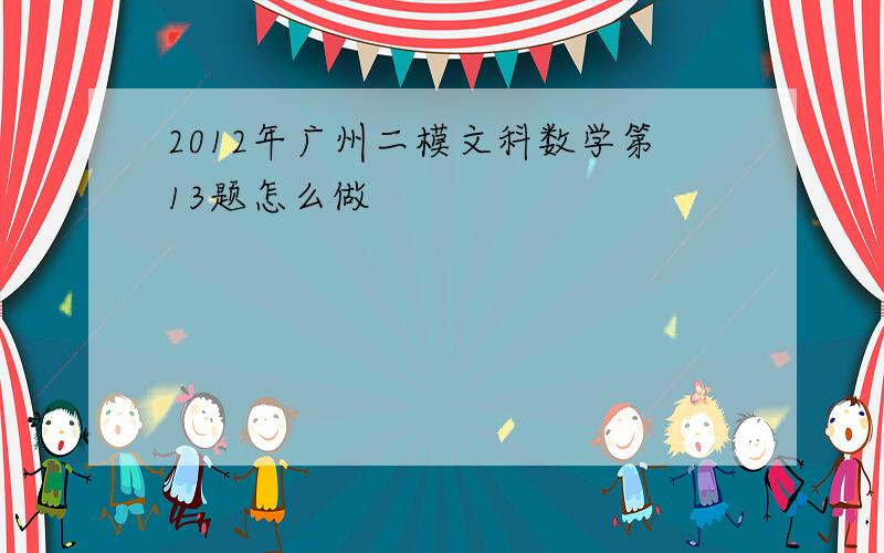 2012年广州二模文科数学第13题怎么做
