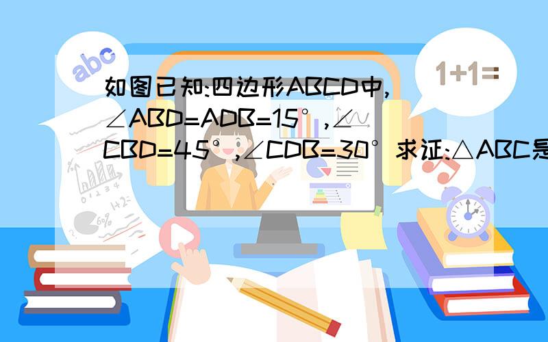 如图已知:四边形ABCD中,∠ABD=ADB=15°,∠CBD=45°,∠CDB=30°求证:△ABC是等边三角