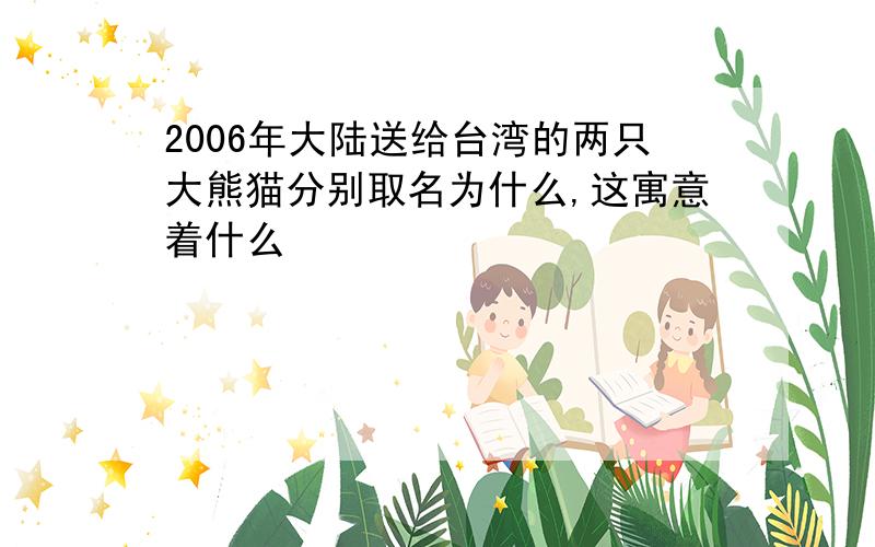 2006年大陆送给台湾的两只大熊猫分别取名为什么,这寓意着什么