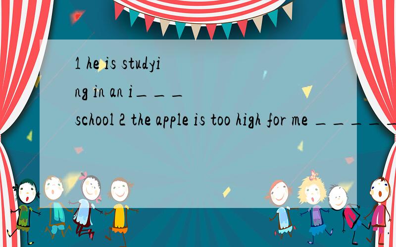 1 he is studying in an i___ school 2 the apple is too high for me _____(reach）3 the bag is so heavy that i can`t carry it改为同义句） the bag is ____ heavy _____ me____carrythe girl is too young to ride a bike (改为同义句）thegirl is __