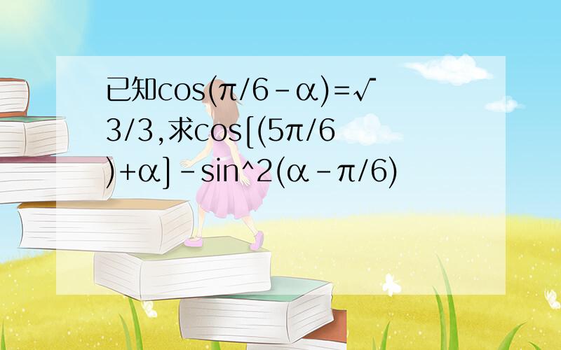 已知cos(π/6-α)=√3/3,求cos[(5π/6)+α]-sin^2(α-π/6)