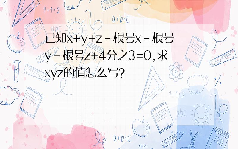 已知x+y+z-根号x-根号y-根号z+4分之3=0,求xyz的值怎么写?