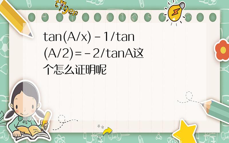 tan(A/x)-1/tan(A/2)=-2/tanA这个怎么证明呢