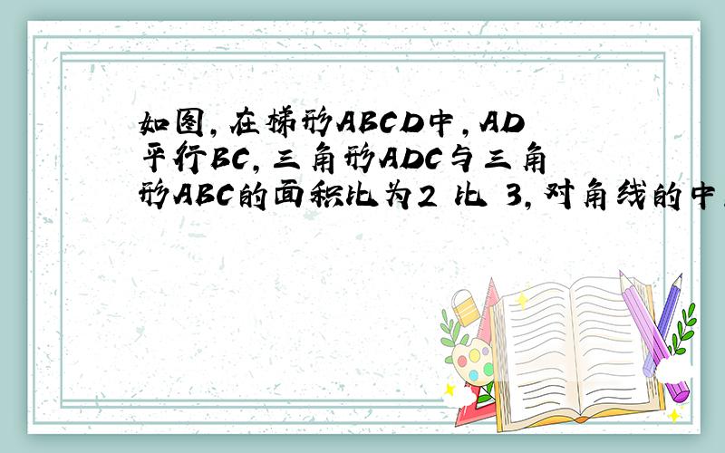 如图,在梯形ABCD中,AD平行BC,三角形ADC与三角形ABC的面积比为2 比 3,对角线的中点M,N的连线段为10厘米求梯形两底的长.