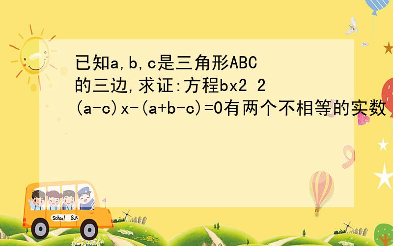 已知a,b,c是三角形ABC的三边,求证:方程bx2 2(a-c)x-(a+b-c)=0有两个不相等的实数