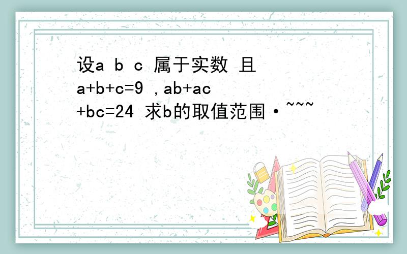 设a b c 属于实数 且 a+b+c=9 ,ab+ac+bc=24 求b的取值范围·~~~