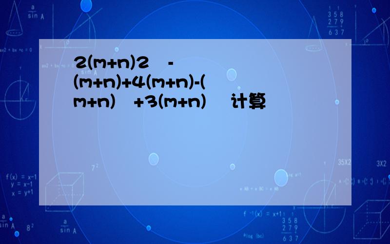 2(m+n)2²-(m+n)+4(m+n)-(m+n)²+3(m+n)² 计算