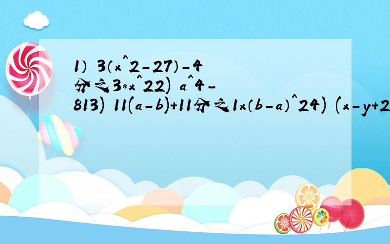 1） 3（x^2-27）-4分之3*x^22) a^4-813) 11(a-b)+11分之1x（b-a）^24) (x-y+2z)^2-(x-2y-3z)^25) x^2n-9^n