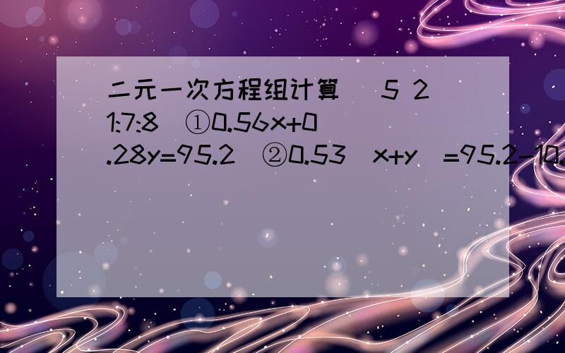 二元一次方程组计算 (5 21:7:8)①0.56x+0.28y=95.2  ②0.53(x+y)=95.2-10.8