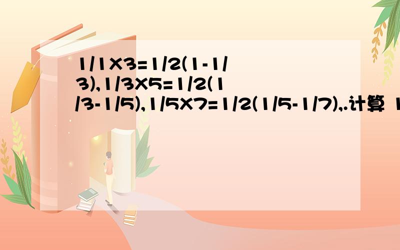 1/1X3=1/2(1-1/3),1/3X5=1/2(1/3-1/5),1/5X7=1/2(1/5-1/7),.计算 1/1X3+1/3X5+1/5X7...见下1/1X3=1/2(1-1/3),1/3X5=1/2(1/3-1/5),1/5X7=1/2(1/5-1/7),.计算 1/1X3+1/3X5+1/5X7...+1/(2n-1)(2n+1)=(n为大于1的自然数)