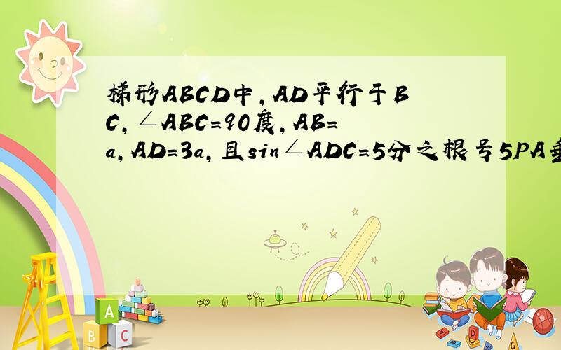 梯形ABCD中,AD平行于BC,∠ABC=90度,AB=a,AD=3a,且sin∠ADC=5分之根号5PA垂直于平面ABCD，PA=a求①二面角P-CD-A的正切值  ②求点A到平面PBC的距离