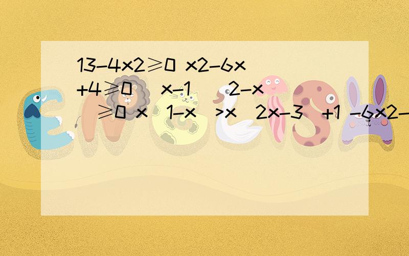 13-4x2≥0 x2-6x+4≥0 （x-1）（2-x）≥0 x（1-x）>x（2x-3）+1 -6x2-x+1≤0